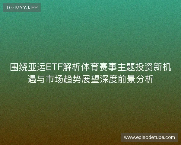 围绕亚运ETF解析体育赛事主题投资新机遇与市场趋势展望深度前景分析 围绕亚运ETF解析体育赛事主题投资新机遇与市场趋势展望深度前景分析