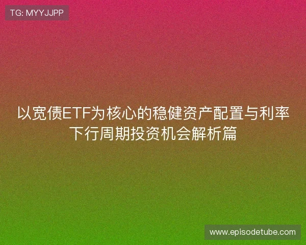 以宽债ETF为核心的稳健资产配置与利率下行周期投资机会解析篇 以宽债ETF为核心的稳健资产配置与利率下行周期投资机会解析篇
